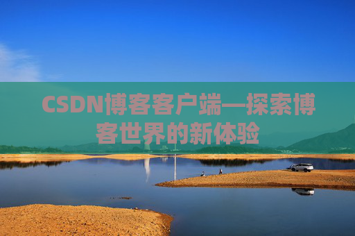 CSDN博客客户端—探索博客世界的新体验 CSDN博客客户端—探索博客世界的新体验